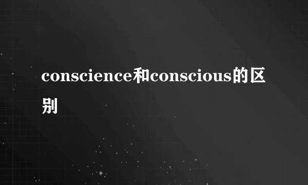 conscience和conscious的区别