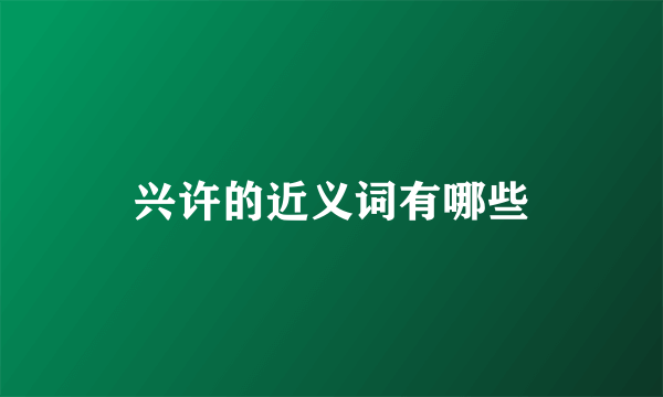 兴许的近义词有哪些