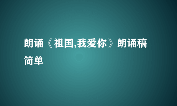 朗诵《祖国,我爱你》朗诵稿简单