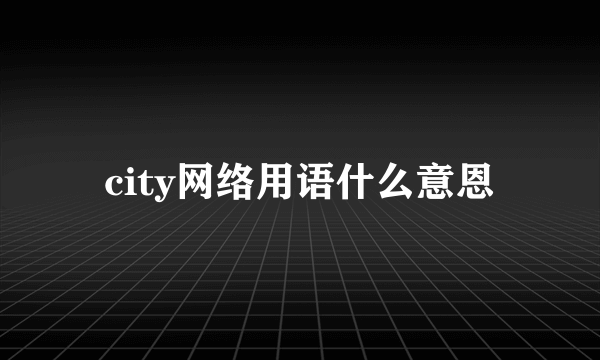 city网络用语什么意恩