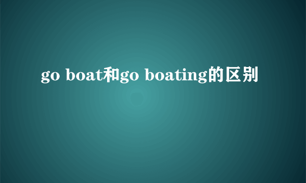 go boat和go boating的区别