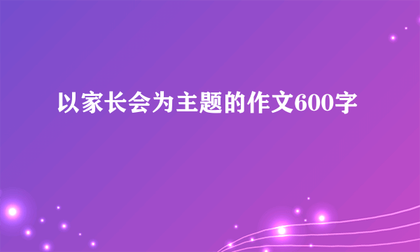 以家长会为主题的作文600字