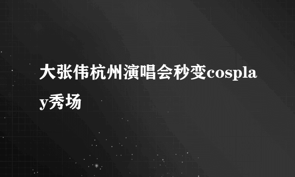 大张伟杭州演唱会秒变cosplay秀场