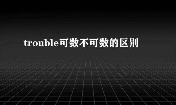 trouble可数不可数的区别