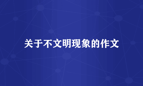 关于不文明现象的作文