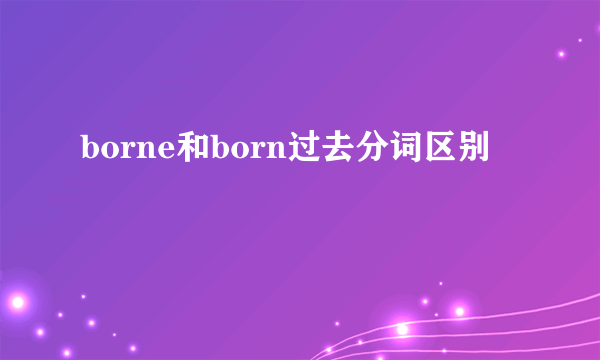 borne和born过去分词区别