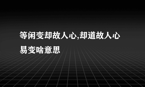 等闲变却故人心,却道故人心易变啥意思