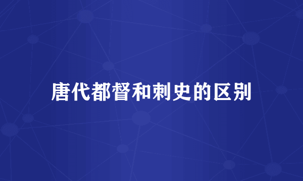 唐代都督和刺史的区别