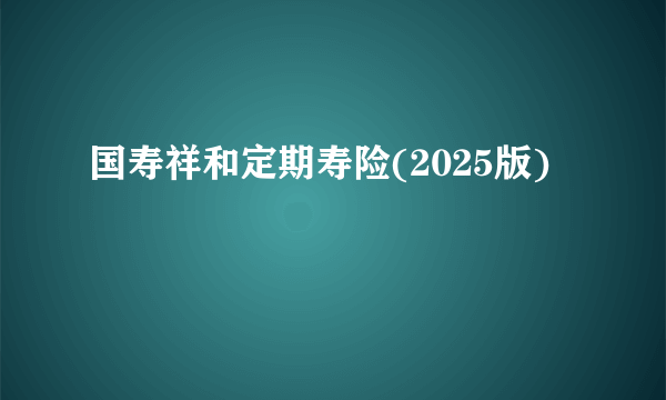 国寿祥和定期寿险(2025版)