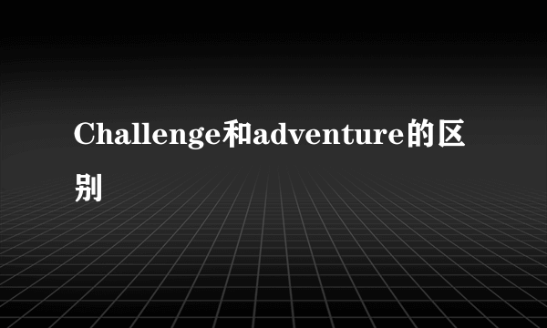 Challenge和adventure的区别