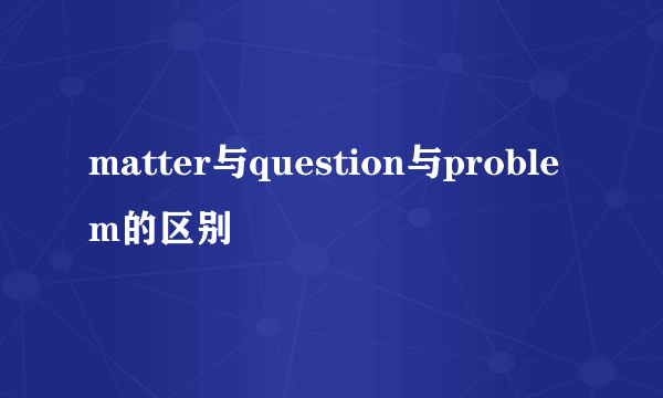 matter与question与problem的区别