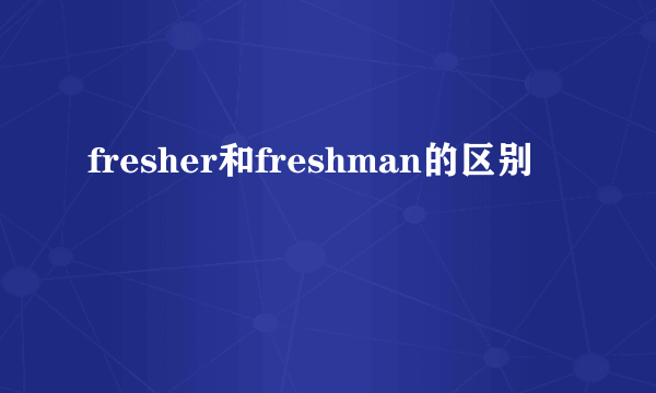 fresher和freshman的区别
