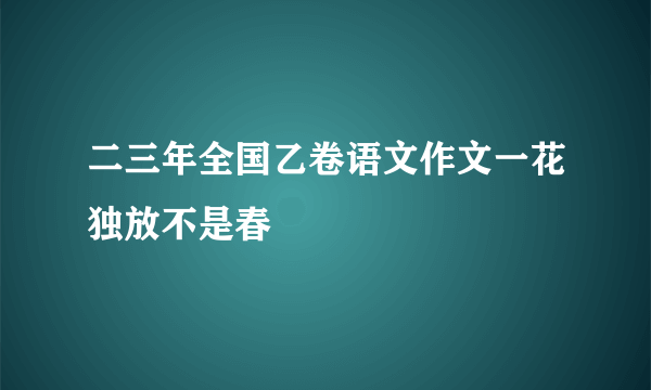 二三年全国乙卷语文作文一花独放不是春