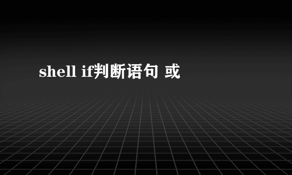 shell if判断语句 或