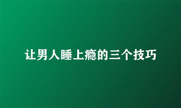 让男人睡上瘾的三个技巧