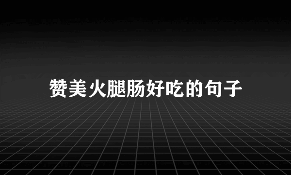 赞美火腿肠好吃的句子