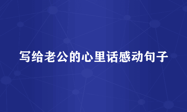 写给老公的心里话感动句子