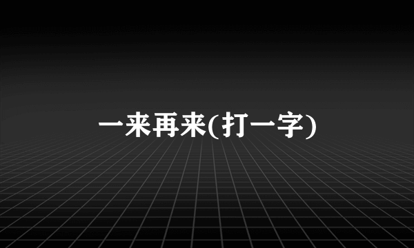一来再来(打一字)