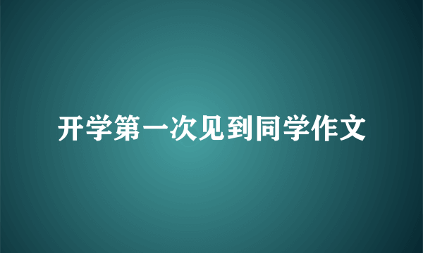开学第一次见到同学作文