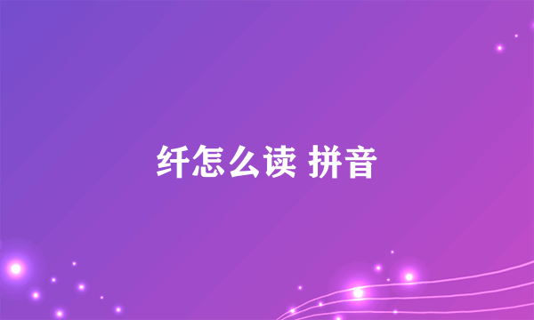 纤怎么读 拼音