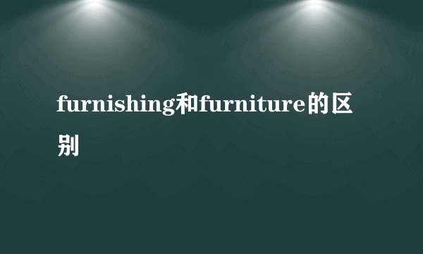 furnishing和furniture的区别