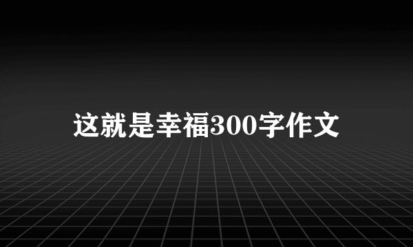 这就是幸福300字作文