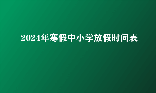 2024年寒假中小学放假时间表