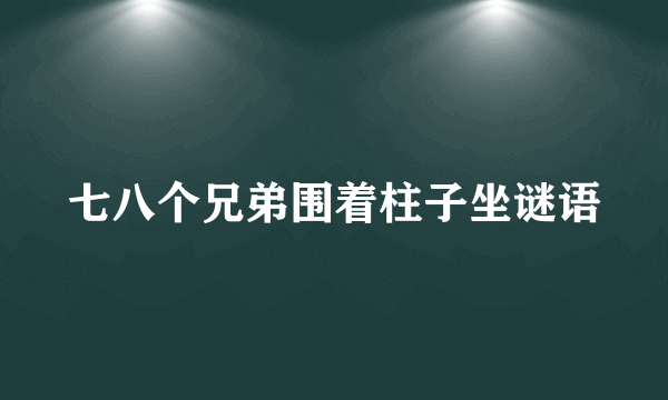 七八个兄弟围着柱子坐谜语