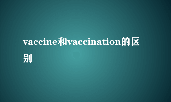 vaccine和vaccination的区别