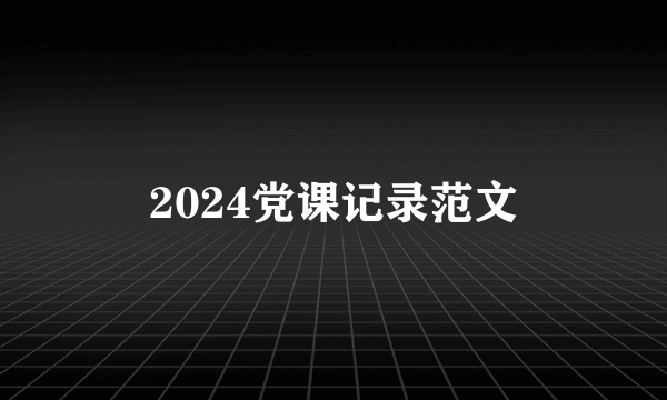2024党课记录范文