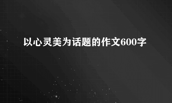 以心灵美为话题的作文600字