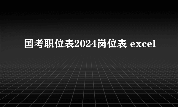 国考职位表2024岗位表 excel