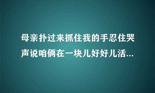 母亲扑过来抓住我的手忍住哭声说咱俩在一块儿好好儿活好好儿活 分析这一句话