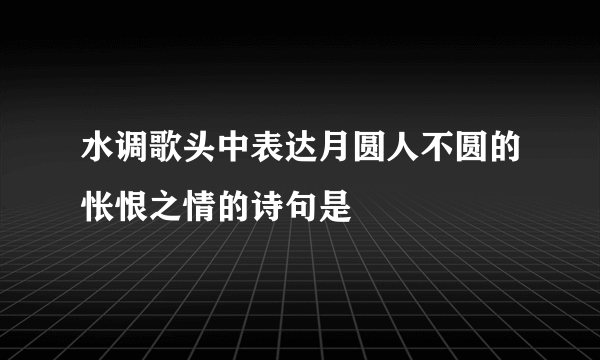 水调歌头中表达月圆人不圆的怅恨之情的诗句是