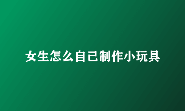 女生怎么自己制作小玩具