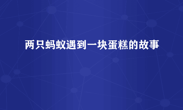 两只蚂蚁遇到一块蛋糕的故事