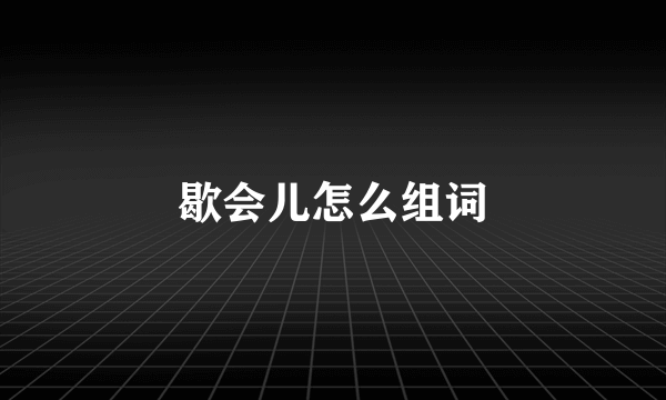 歇会儿怎么组词