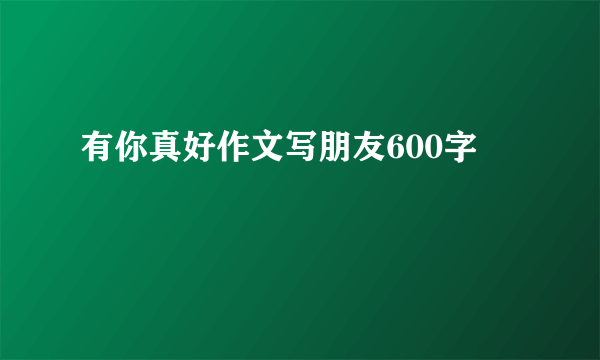 有你真好作文写朋友600字