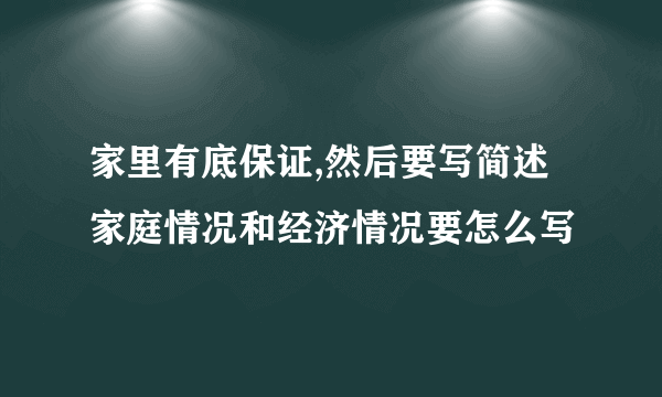 家里有底保证,然后要写简述家庭情况和经济情况要怎么写