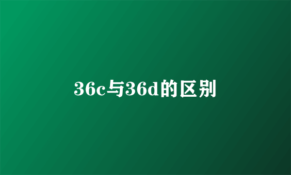 36c与36d的区别