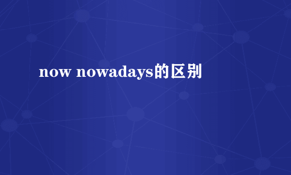 now nowadays的区别