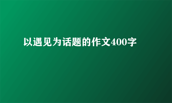 以遇见为话题的作文400字