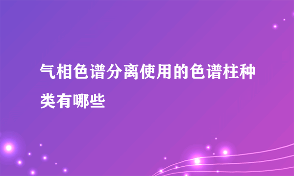 气相色谱分离使用的色谱柱种类有哪些