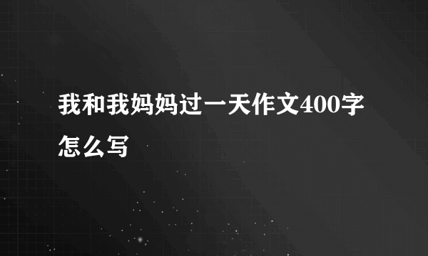 我和我妈妈过一天作文400字怎么写