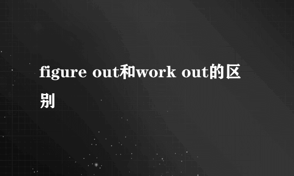 figure out和work out的区别