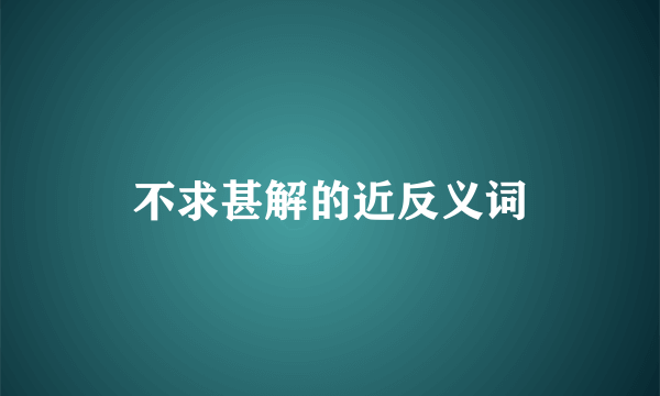 不求甚解的近反义词