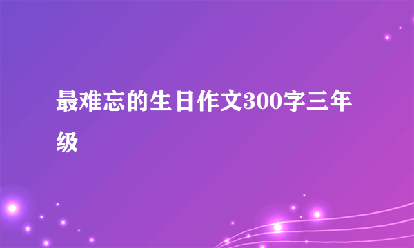 最难忘的生日作文300字三年级