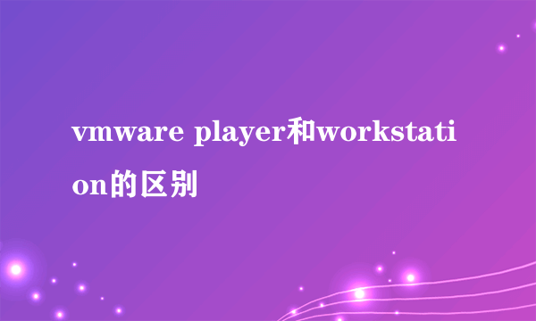 vmware player和workstation的区别