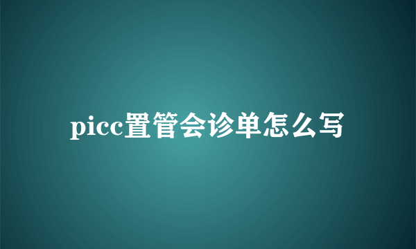 picc置管会诊单怎么写