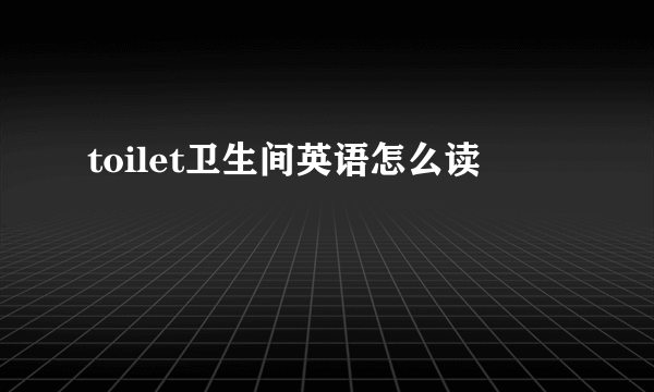 toilet卫生间英语怎么读